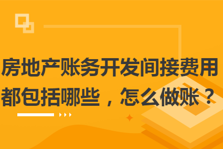 房地产账务开发间接费用都包括哪些，怎么做账？