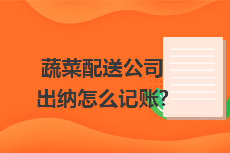 蔬菜配送公司出纳怎么记账? 蔬菜配送公司出纳怎么记账?