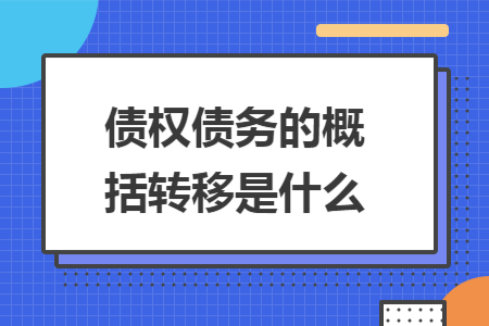 债权债务的概括转移是什么 债权债务的概括转移是什么
