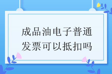 成品油电子普通发票可以抵扣吗