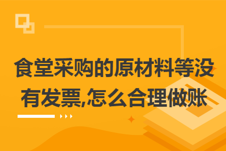 食堂采购的原材料等没有发票,怎么合理做账 食堂采购的原材料等没有发票,怎么合理做账