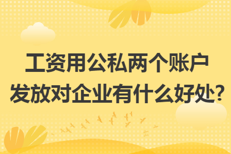 工资用公私两个账户发放对企业有什么好处? 工资用公私两个账户发放对企业有什么好处?