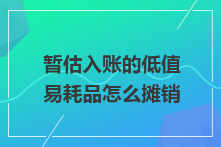 暂估入账的低值易耗品怎么摊销