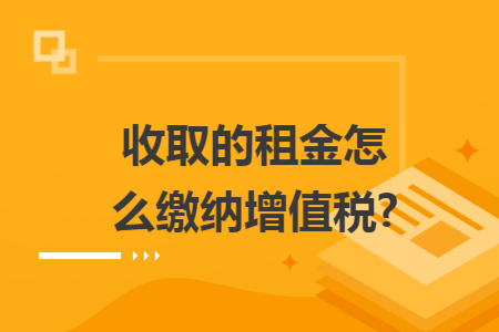 收取的租金怎么缴纳增值税?