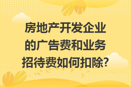 房地产开发企业的广告费和业务招待费如何扣除? 房地产开发企业的广告费和业务招待费如何扣除?