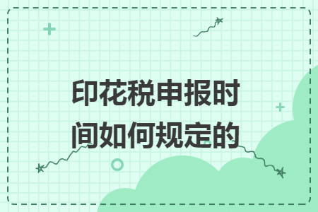 印花税申报时间如何规定的 印花税申报时间如何规定的