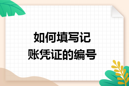 如何填写记账凭证的编号 如何填写记账凭证的编号