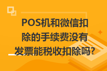POS机和微信扣除的手续费没有发票能税收扣除吗? POS机和微信扣除的手续费没有发票能税收扣除吗?