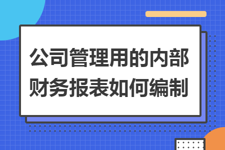 公司管理用的内部财务报表如何编制 公司管理用的内部财务报表如何编制