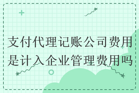 支付代理记账公司费用是计入企业管理费用吗