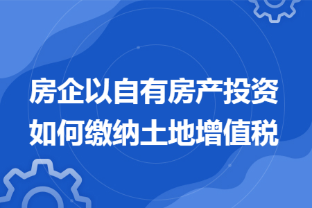 房企以自有房产投资如何缴纳土地增值税