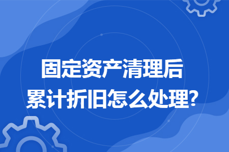 固定资产清理后累计折旧怎么处理?