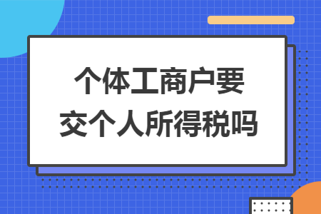 个体工商户要交个人所得税吗 个体工商户要交个人所得税吗