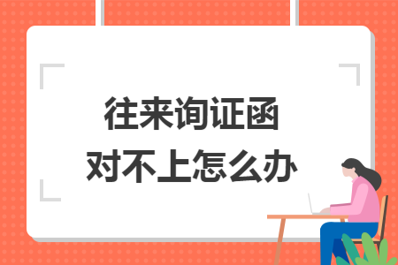 往来询证函对不上怎么办 往来询证函对不上怎么办