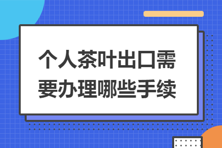 个人茶叶出口需要办理哪些手续 个人茶叶出口需要办理哪些手续