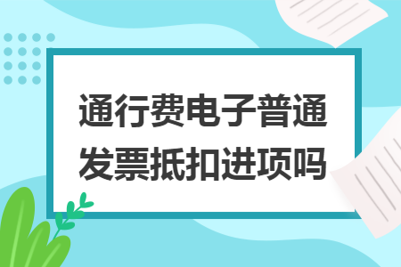 通行费电子普通发票抵扣进项吗