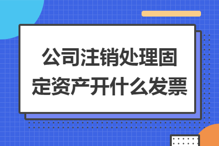 公司注销处理固定资产开什么发票 公司注销处理固定资产开什么发票