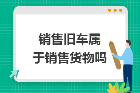 销售旧车属于销售货物吗