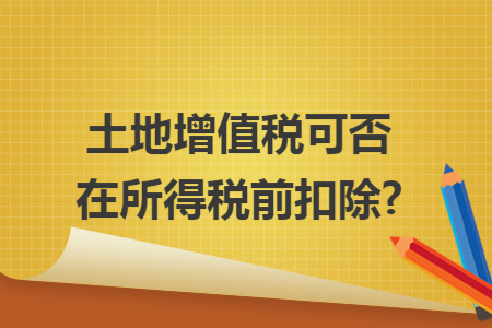 土地增值税可否在所得税前扣除?