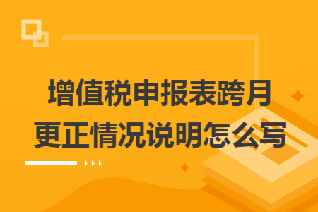 增值税申报表跨月更正情况说明怎么写