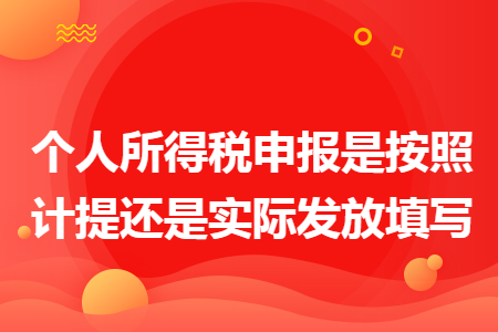 个人所得税申报是按照计提还是实际发放填写 个人所得税申报是按照计提还是实际发放填写