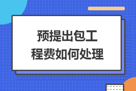预提出包工程费如何处理 预提出包工程费如何处理
