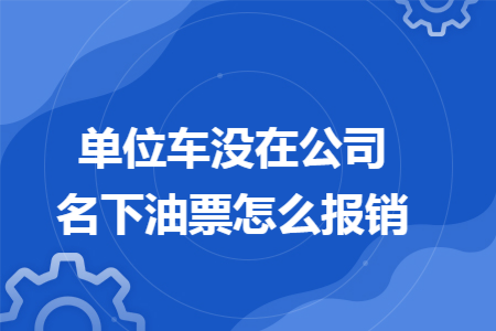 单位车没在公司名下油票怎么报销