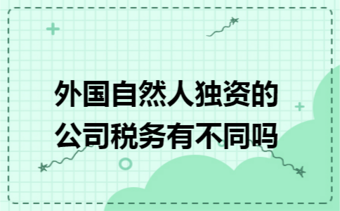 外国自然人独资的公司税务有不同吗 外国自然人独资的公司税务有不同吗