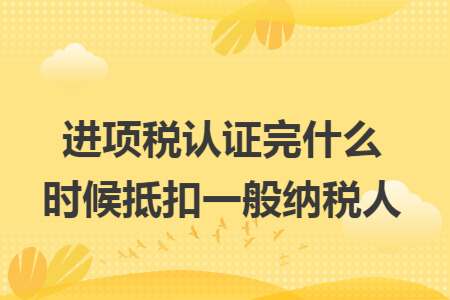 进项税认证完什么时候抵扣一般纳税人