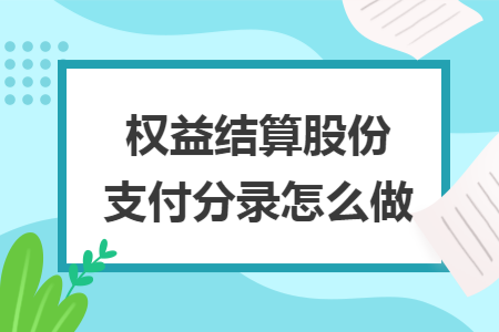 权益结算股份支付分录怎么做 权益结算股份支付分录怎么做
