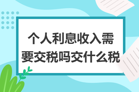 个人利息收入需要交税吗交什么税