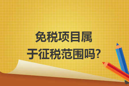 免税项目属于征税范围吗? 免税项目属于征税范围吗?