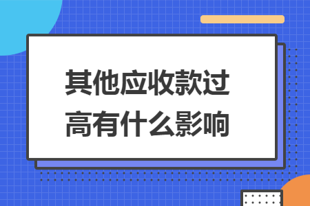 其他应收款过高有什么影响 其他应收款过高有什么影响