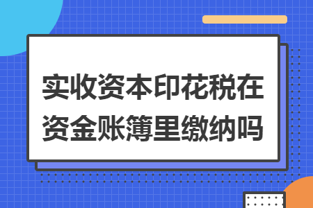 实收资本印花税在资金账簿里缴纳吗