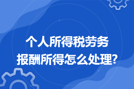 个人所得税劳务报酬所得怎么处理? 个人所得税劳务报酬所得怎么处理?