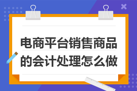 电商平台销售商品的会计处理怎么做