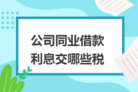 公司同业借款利息交哪些税