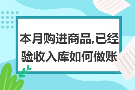本月购进商品,已经验收入库如何做账 本月购进商品,已经验收入库如何做账