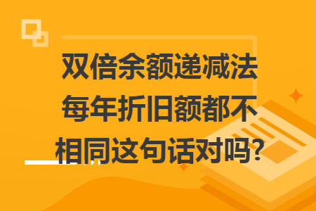 双倍余额递减法每年折旧额都不相同这句话对吗?
