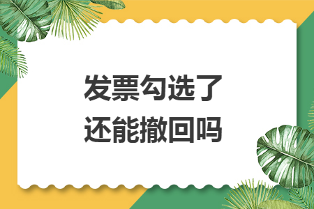 发票勾选了还能撤回吗 发票勾选了还能撤回吗