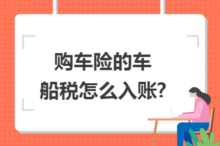 购车险的车船税怎么入账? 购车险的车船税怎么入账?