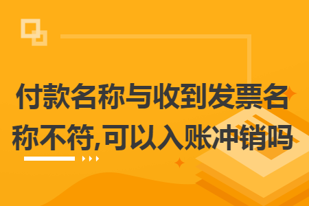 付款名称与收到发票名称不符,可以入账冲销吗 付款名称与收到发票名称不符,可以入账冲销吗