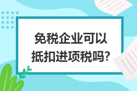 免税企业可以抵扣进项税吗?