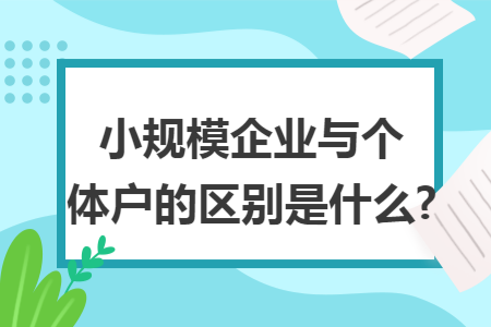 小规模企业与个体户的区别是什么? 小规模企业与个体户的区别是什么?