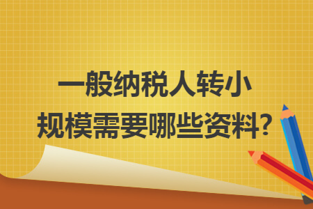 一般纳税人转小规模需要哪些资料?