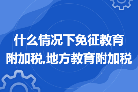 什么情况下免征教育附加税,地方教育附加税