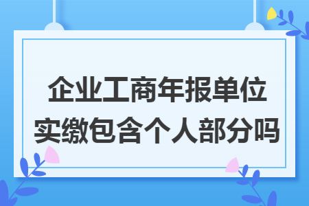 企业工商年报单位实缴包含个人部分吗