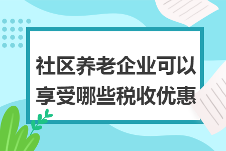 社区养老企业可以享受哪些税收优惠