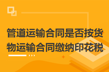管道运输合同是否按货物运输合同缴纳印花税