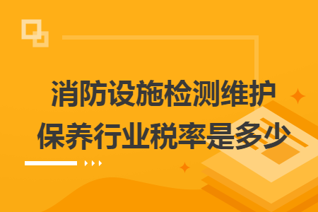 消防设施检测维护保养行业税率是多少